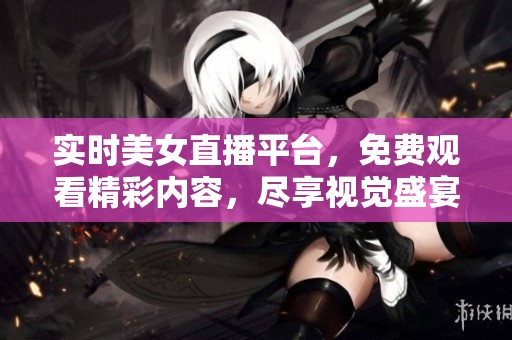 实时美女直播平台，免费观看精彩内容，尽享视觉盛宴