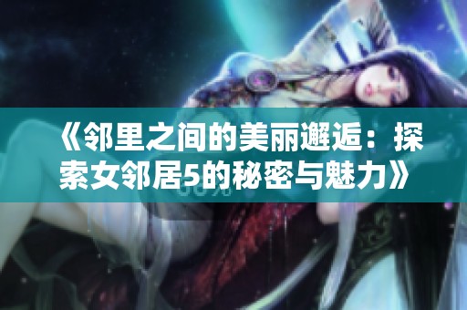《邻里之间的美丽邂逅：探索女邻居5的秘密与魅力》