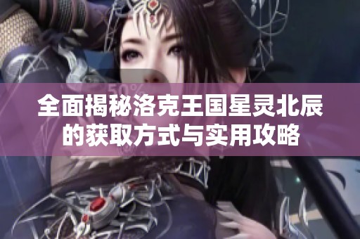 全面揭秘洛克王国星灵北辰的获取方式与实用攻略