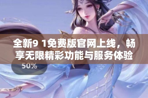 全新9 1免费版官网上线，畅享无限精彩功能与服务体验！