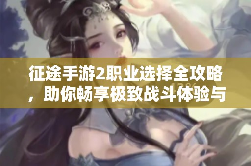 征途手游2职业选择全攻略，助你畅享极致战斗体验与游戏乐趣