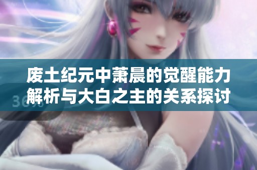 废土纪元中萧晨的觉醒能力解析与大白之主的关系探讨