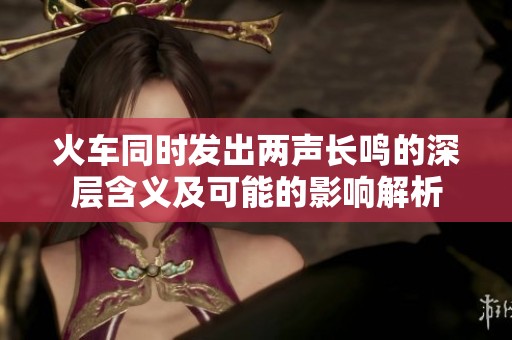 火车同时发出两声长鸣的深层含义及可能的影响解析