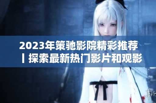 2023年策驰影院精彩推荐丨探索最新热门影片和观影体验