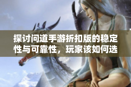 探讨问道手游折扣版的稳定性与可靠性，玩家该如何选择体验