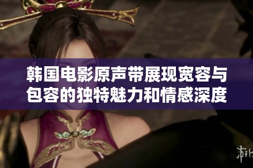 韩国电影原声带展现宽容与包容的独特魅力和情感深度