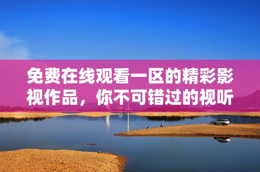 免费在线观看一区的精彩影视作品，你不可错过的视听盛宴