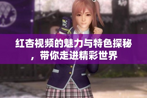 红杏视频的魅力与特色探秘，带你走进精彩世界