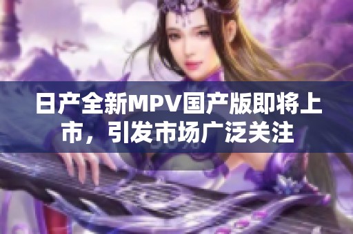 日产全新MPV国产版即将上市，引发市场广泛关注