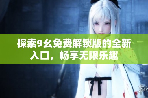 探索9幺免费解锁版的全新入口，畅享无限乐趣