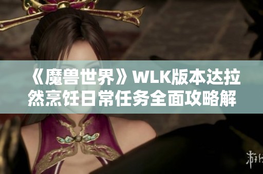 《魔兽世界》WLK版本达拉然烹饪日常任务全面攻略解析
