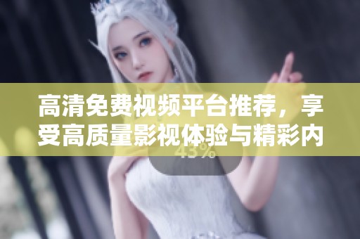 高清免费视频平台推荐，享受高质量影视体验与精彩内容