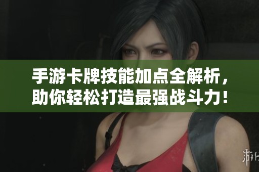 手游卡牌技能加点全解析，助你轻松打造最强战斗力！