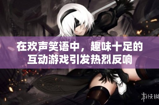 在欢声笑语中，趣味十足的互动游戏引发热烈反响