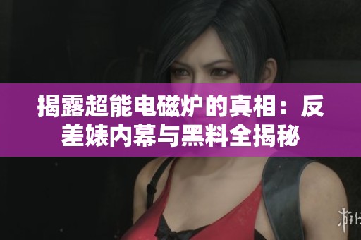 揭露超能电磁炉的真相：反差婊内幕与黑料全揭秘