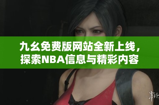 九幺免费版网站全新上线，探索NBA信息与精彩内容