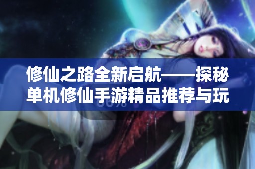 修仙之路全新启航——探秘单机修仙手游精品推荐与玩法解析