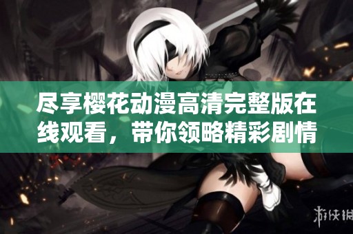 尽享樱花动漫高清完整版在线观看，带你领略精彩剧情与画风
