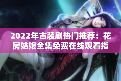 2022年古装剧热门推荐：花房姑娘全集免费在线观看指南