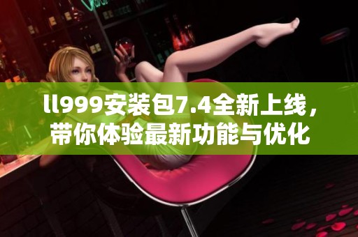 ll999安装包7.4全新上线，带你体验最新功能与优化