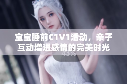 宝宝睡前C1V1活动，亲子互动增进感情的完美时光