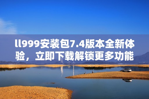 ll999安装包7.4版本全新体验，立即下载解锁更多功能