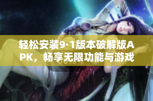 轻松安装9·1版本破解版APK，畅享无限功能与游戏体验