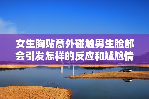 女生胸贴意外碰触男生脸部会引发怎样的反应和尴尬情况
