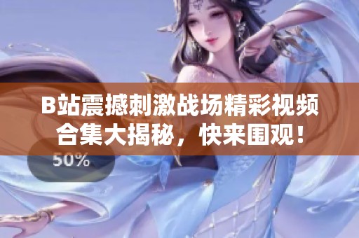 B站震撼刺激战场精彩视频合集大揭秘，快来围观！
