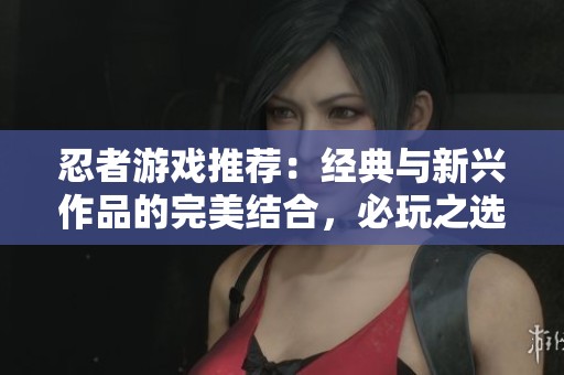 忍者游戏推荐：经典与新兴作品的完美结合，必玩之选！