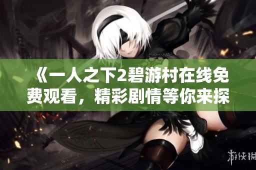 《一人之下2碧游村在线免费观看，精彩剧情等你来探秘》