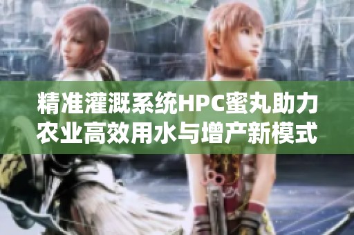 精准灌溉系统HPC蜜丸助力农业高效用水与增产新模式