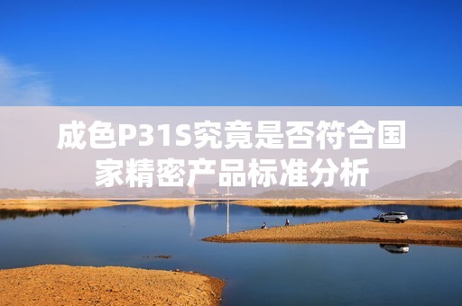 成色P31S究竟是否符合国家精密产品标准分析