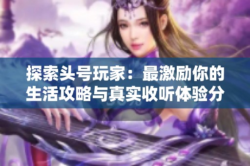 探索头号玩家：最激励你的生活攻略与真实收听体验分享