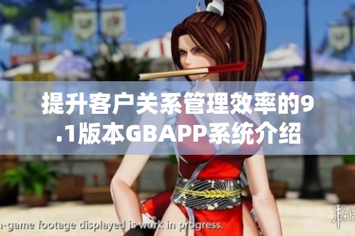 提升客户关系管理效率的9.1版本GBAPP系统介绍