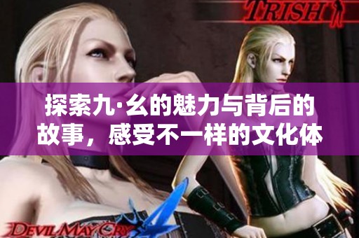 探索九·幺的魅力与背后的故事，感受不一样的文化体验