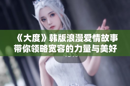 《大度》韩版浪漫爱情故事带你领略宽容的力量与美好人生