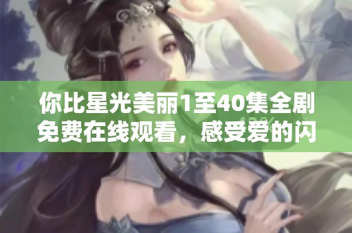 你比星光美丽1至40集全剧免费在线观看，感受爱的闪耀与温暖