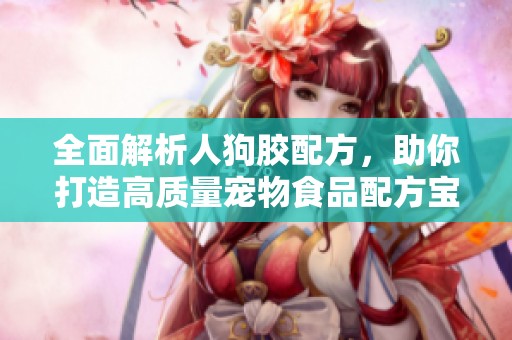 全面解析人狗胶配方，助你打造高质量宠物食品配方宝典
