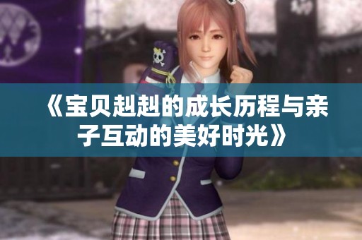 《宝贝赳赳的成长历程与亲子互动的美好时光》
