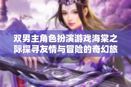 双男主角色扮演游戏海棠之际探寻友情与冒险的奇幻旅程