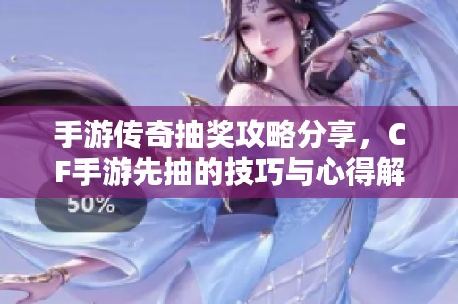 手游传奇抽奖攻略分享，CF手游先抽的技巧与心得解析