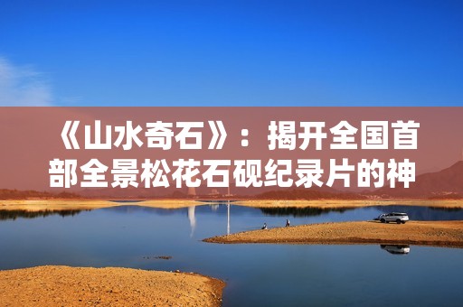 《山水奇石》：揭开全国首部全景松花石砚纪录片的神秘面纱