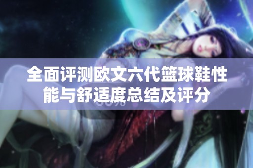 全面评测欧文六代篮球鞋性能与舒适度总结及评分