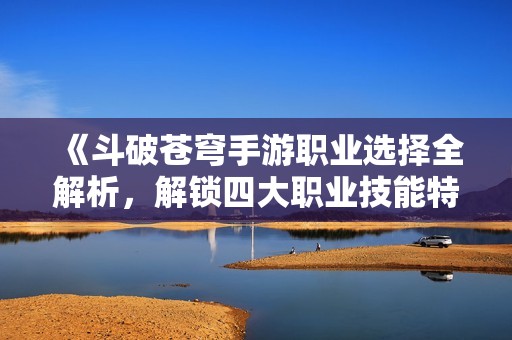 《斗破苍穹手游职业选择全解析，解锁四大职业技能特色》