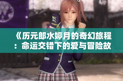 《历元郎水婷月的奇幻旅程：命运交错下的爱与冒险故事》