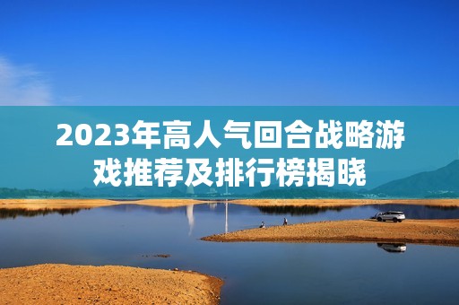 2023年高人气回合战略游戏推荐及排行榜揭晓