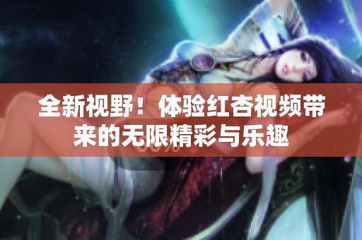全新视野！体验红杏视频带来的无限精彩与乐趣