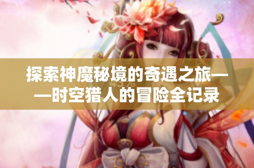 探索神魔秘境的奇遇之旅——时空猎人的冒险全记录