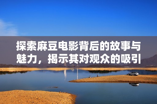 探索麻豆电影背后的故事与魅力，揭示其对观众的吸引力